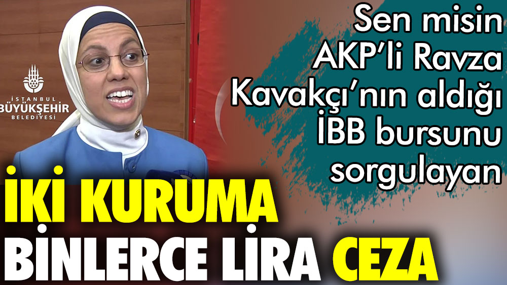 Sen misin AKP'li Ravza Kavakçı'nın aldığı İBB bursunu sorgulayan. İki kuruma binlerce lira ceza