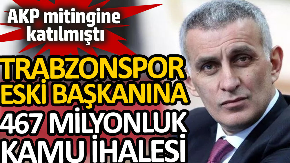 Trabzonspor eski başkanına 467 milyonluk kamu ihalesi. AKP mitingine katılmıştı