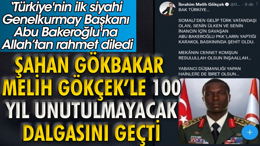 Melih Gökçek ile yüz yıl unutulmayacak dalgayı Şahan Gökbakar geçti. Türkiye'nin ilk siyahi Genelkurmay Başkanı Abu Bakeroğlu'na Allah'tan rahmet diledi