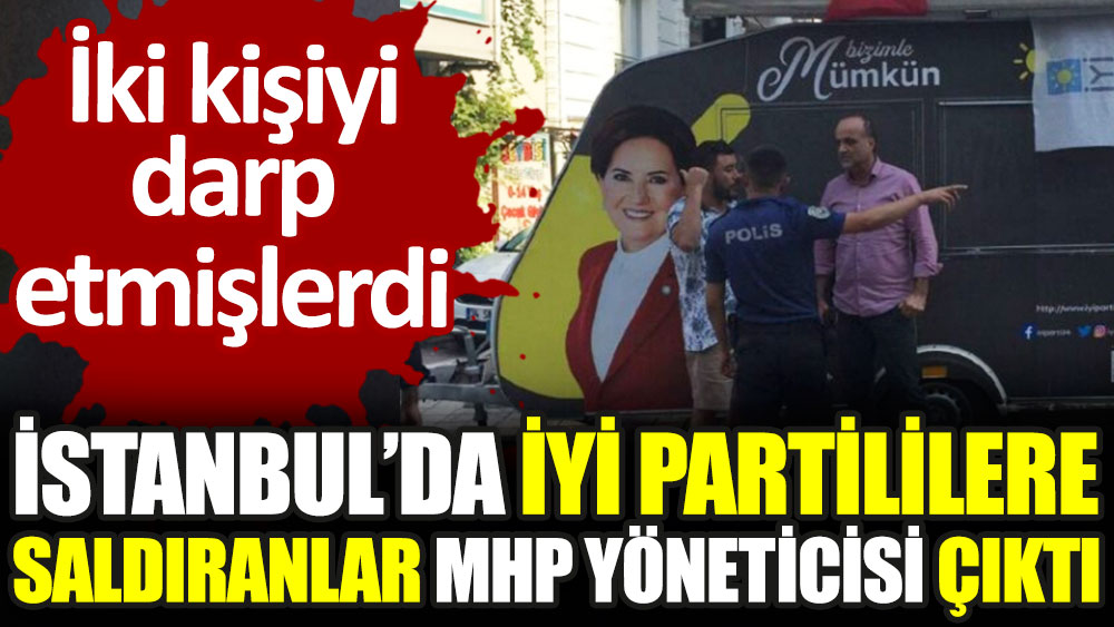 İstanbul'da İYİ Partililere saldıranlar MHP yöneticisi çıktı. İki kişiyi darp etmişlerdi