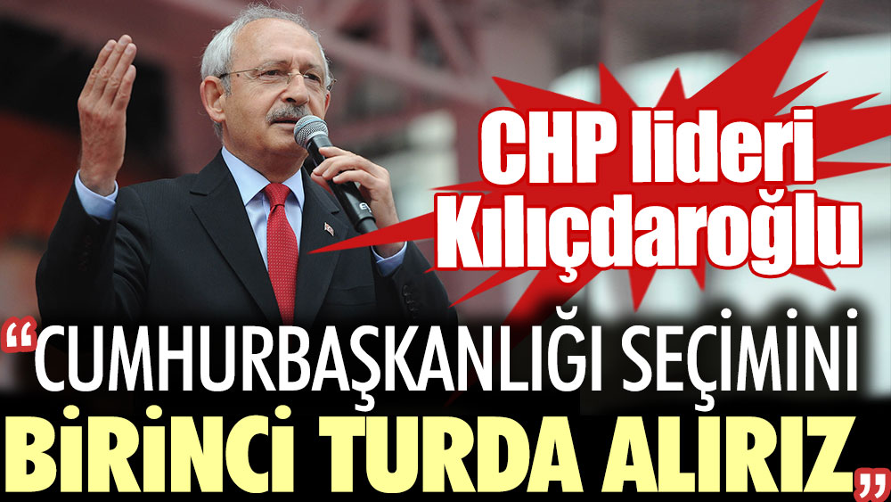 CHP lideri Kılıçdaroğlu: Cumhurbaşkanlığı seçimini birinci turda alırız