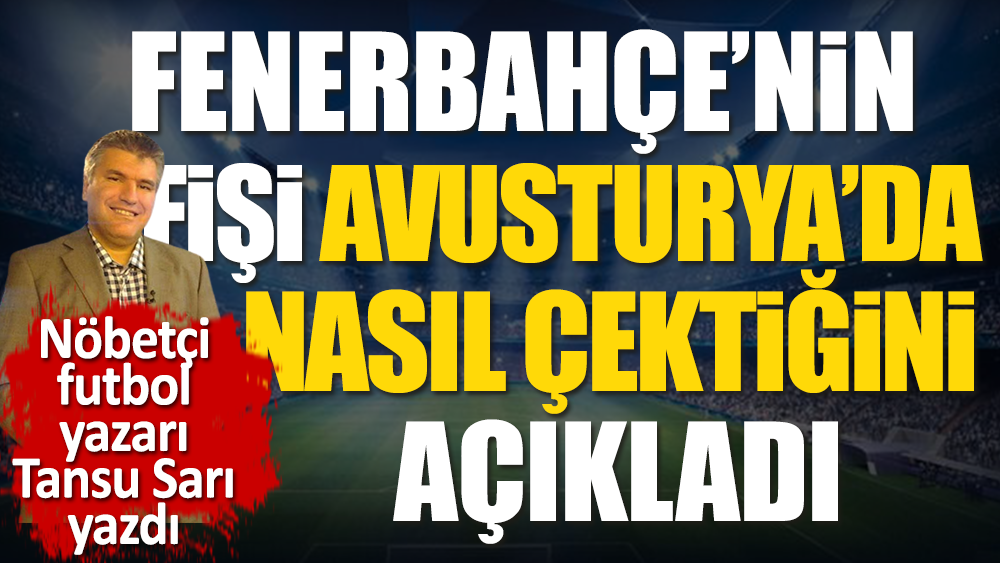 Fenerbahçe'nin Avusturya'da fişi nasıl çektiğini açıkladı. Nöbetçi futbol yazarı Tansu Sarı yazdı