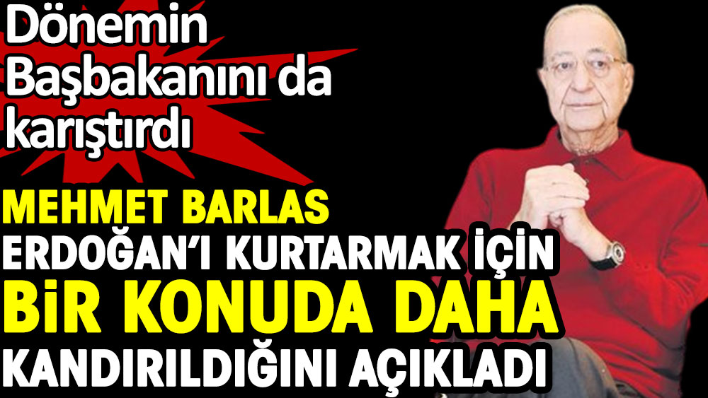 Mehmet Barlas Erdoğan'ı kurtarmak için bir konuda daha kandırıldığını açıkladı