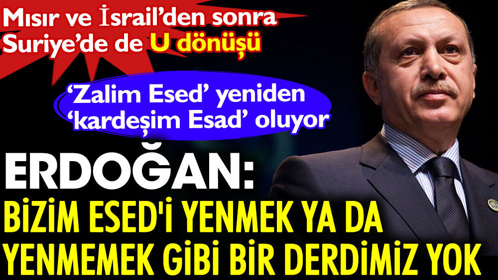 Erdoğan: Bizim Esed'i yenmek ya da yenmemek gibi bir derdimiz yok. Mısır ve İsrail’den sonra Suriye'de de U dönüşü