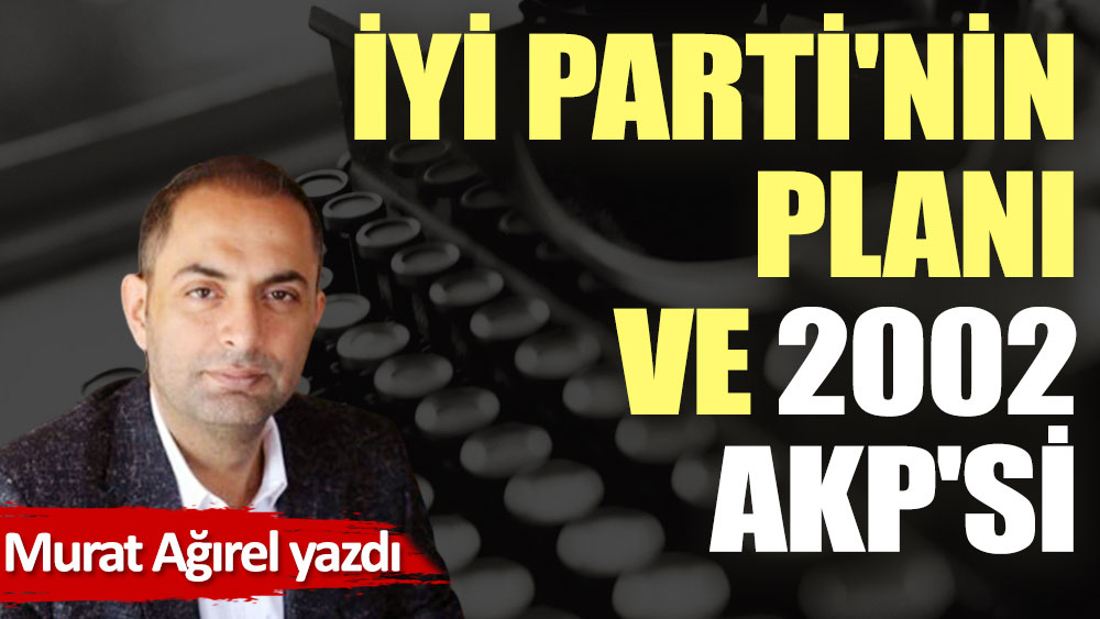 İYİ Parti'nin planı ve 2002 AKP'si