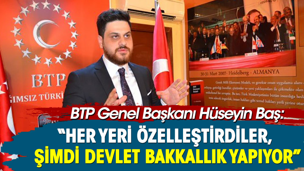 BTP lideri Hüseyin Baş: Devlet fabrika işletemez diye her yeri özelleştirdiler, şimdi devlet bakkallık yapıyor!