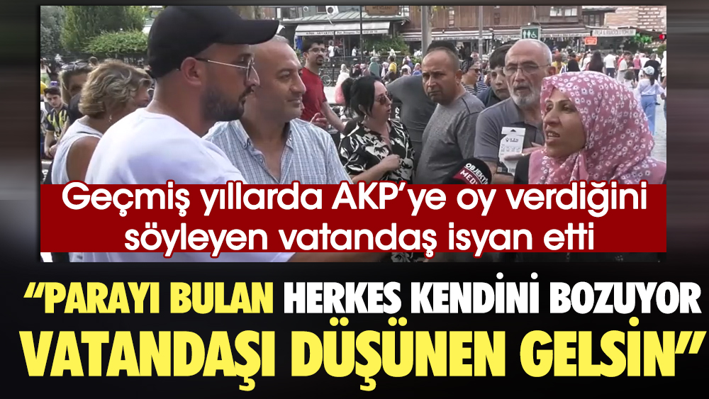 Daha önce AKP'ye oy verdiğini söyleyen vatandaş isyan etti: Parayı bulan herkes kendini bozuyor. Vatandaşı düşünen gelsin