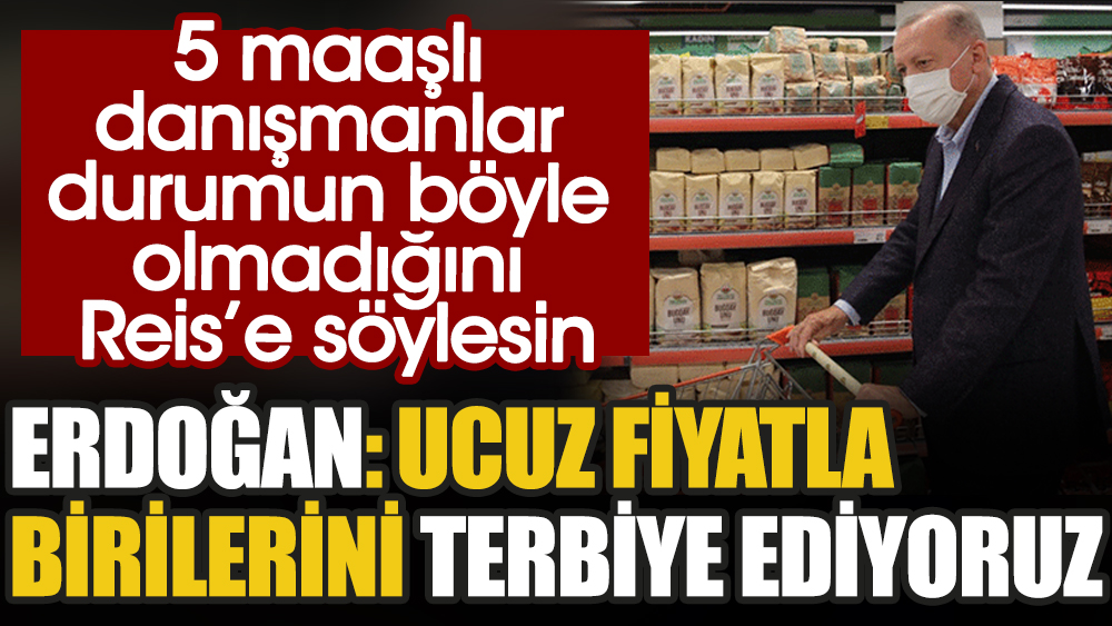 Erdoğan: Ucuz fiyatla birilerini terbiye ediyoruz. 5 maaşlı danışmanlar durumun böyle olmadığını Reis'e söylesin