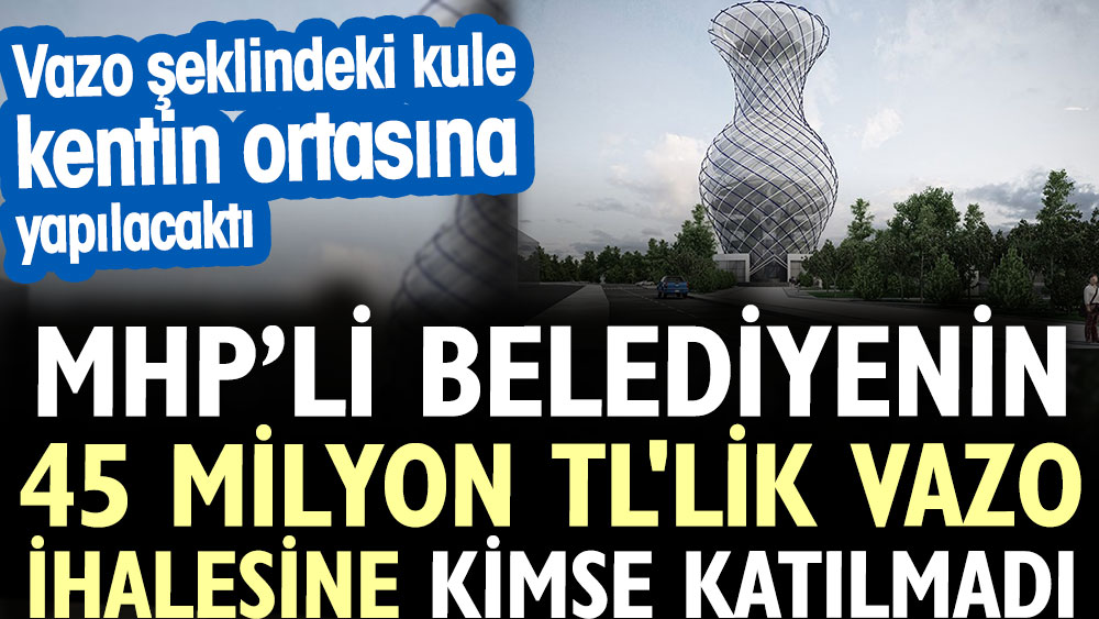 MHP’li Belediyenin 45 milyon TL'lik vazo ihalesine kimse katılmadı. Vazo şeklindeki kule kentin ortasına yapılacaktı