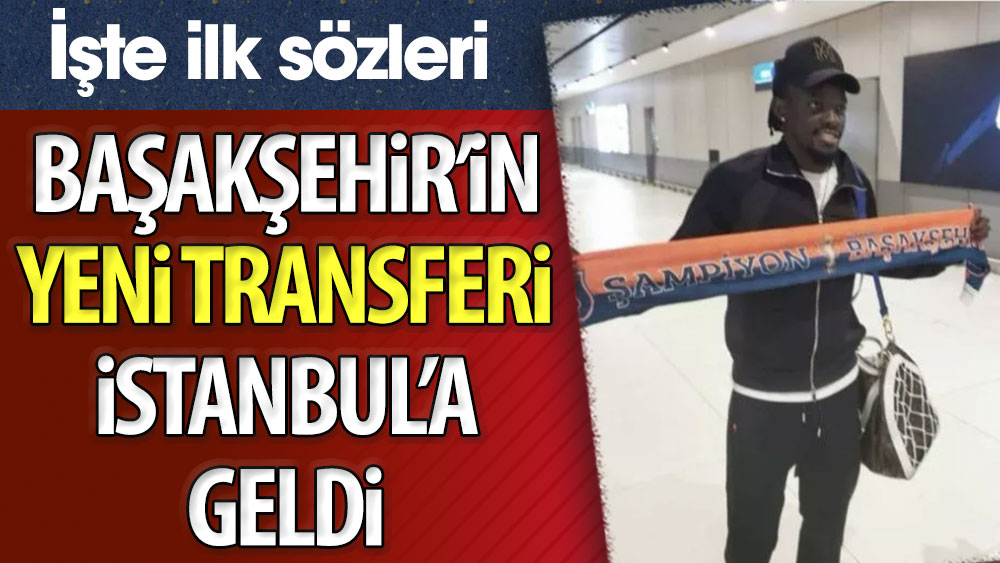 Başakşehir'in yeni transferi İstanbul'a geldi. İşte ilk sözleri