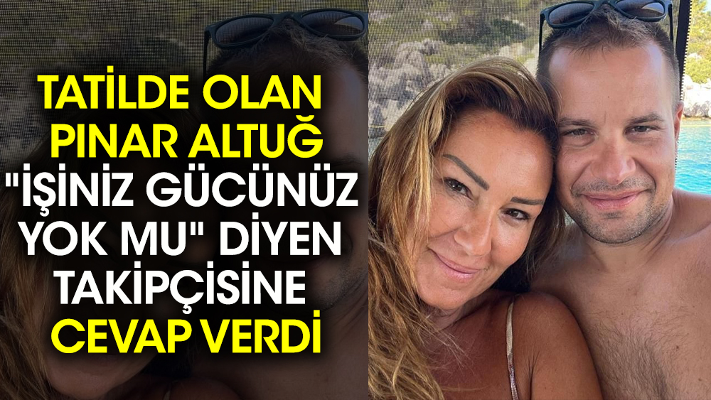 Tatilde olan Pınar Altuğ "İşiniz gücünüz yok mu" diyen takipçisine cevap verdi