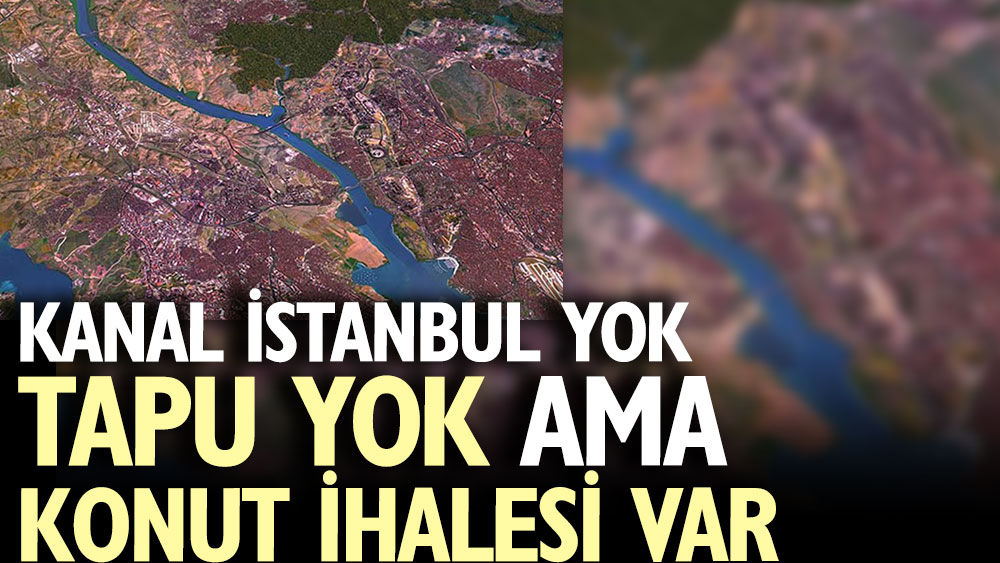 Kanal İstanbul yok, tapu yok ama konut ihalesi var