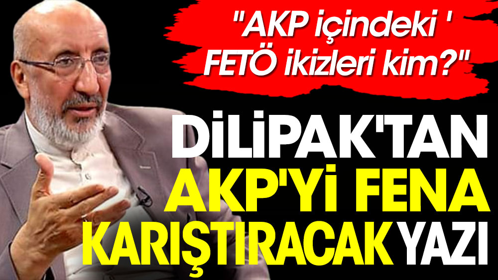 Dilipak'tan AKP'yi fena karıştıracak yazı. ''AK Parti içindeki 'FETÖ’nün zihniyet ikizi AKP’lilerin gazabı'na uğradım''