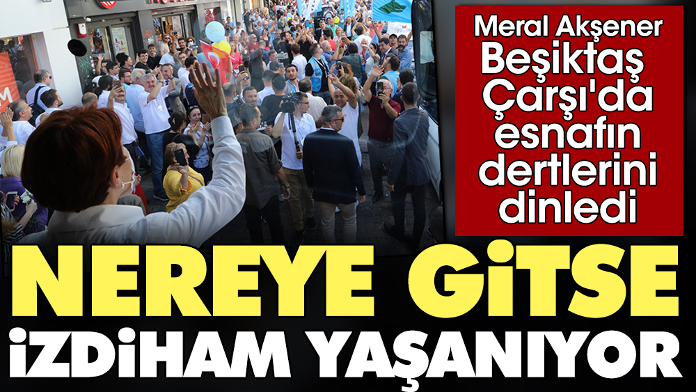 Nereye gitse izdiham yaşanıyor. Meral Akşener Beşiktaş Çarşı'da esnafın dertlerini dinledi