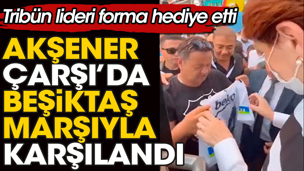 Meral Akşener Çarşı'da Beşiktaş Marşıyla karşılandı. Siyah-Beyazlı taraftarlar Akşener'e forma hediye etti