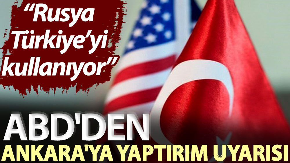 ABD'den Ankara'ya yaptırım uyarısı: Rusya Türkiye’yi kullanıyor