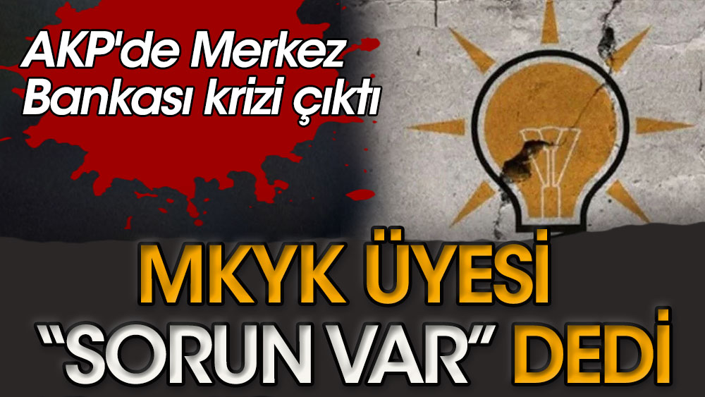 AKP'de Merkez Bankası krizi çıktı. MKYK üyesi sorun var dedi