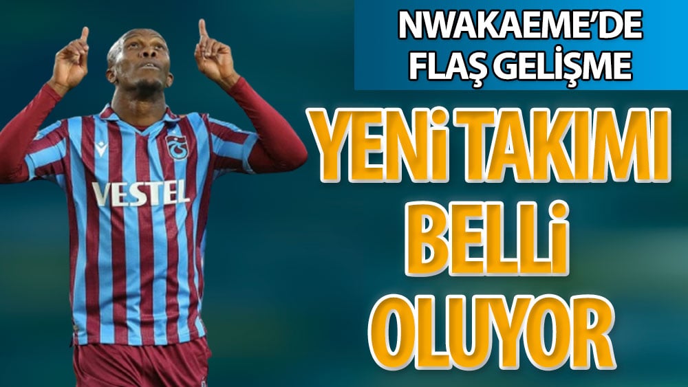 Nwakaeme'de flaş gelişme: Yeni takımı belli oluyor