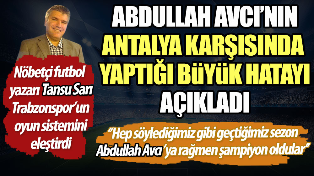 Abdullah Avcı'nın Antalyaspor karşısında yaptığı büyük hatayı Tansu Sarı açıkladı. Trabzonspor'un oyun sistemini eleştirdi