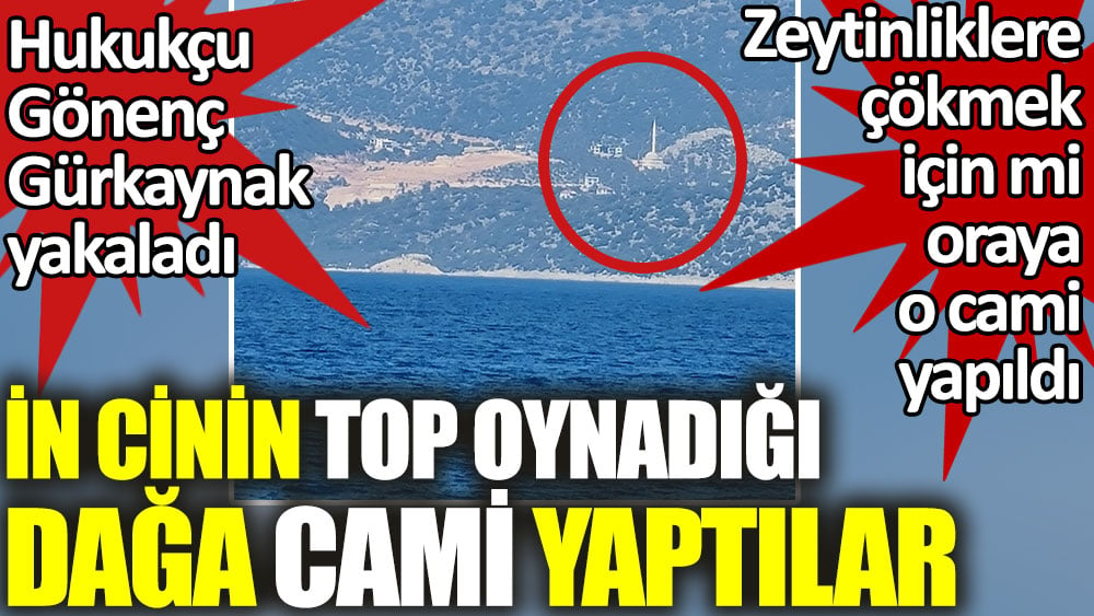 İn cinin top oynadığı dağa cami yaptılar. Hukukçu Gönenç Gürkaynak yakaladı