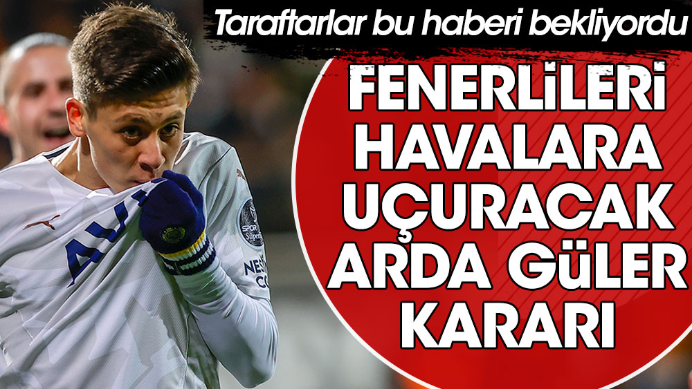 Taraftarlar bu haberi bekliyordu; Fenerlileri havalara uçuracak Arda Güler kararı