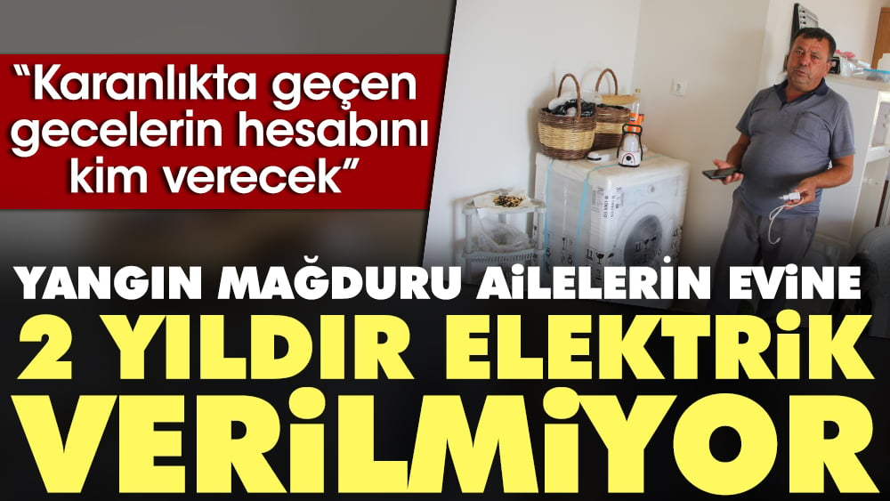 Yangın mağduru ailelerin evine iki yıldır elektrik verilmiyor. ''Karanlıkta geçen gecelerin hesabını kim verecek''