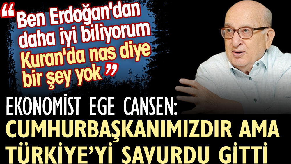 Ekonomist Ege Cansen: Cumhurbaşkanımızdır ama Türkiye’yi savurdu gitti. Ben Erdoğan'dan daha iyi biliyorum, Kuran'da nas diye bir şey yok