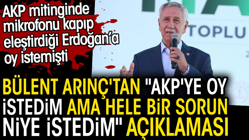 Bülent Arınç'tan AKP'ye oy istedim ama hele bir sorun niye istedim açıklaması. Erdoğan'a oy istemişti