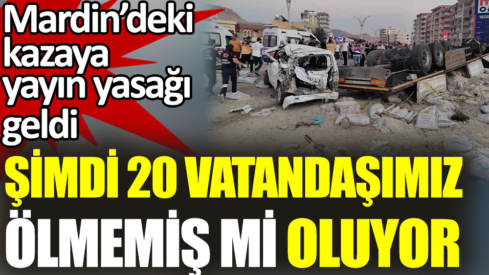 Mardin'deki kazaya yayın yasağı getirildi. Şimdi 20 vatandaşımız ölmemiş mi oluyor