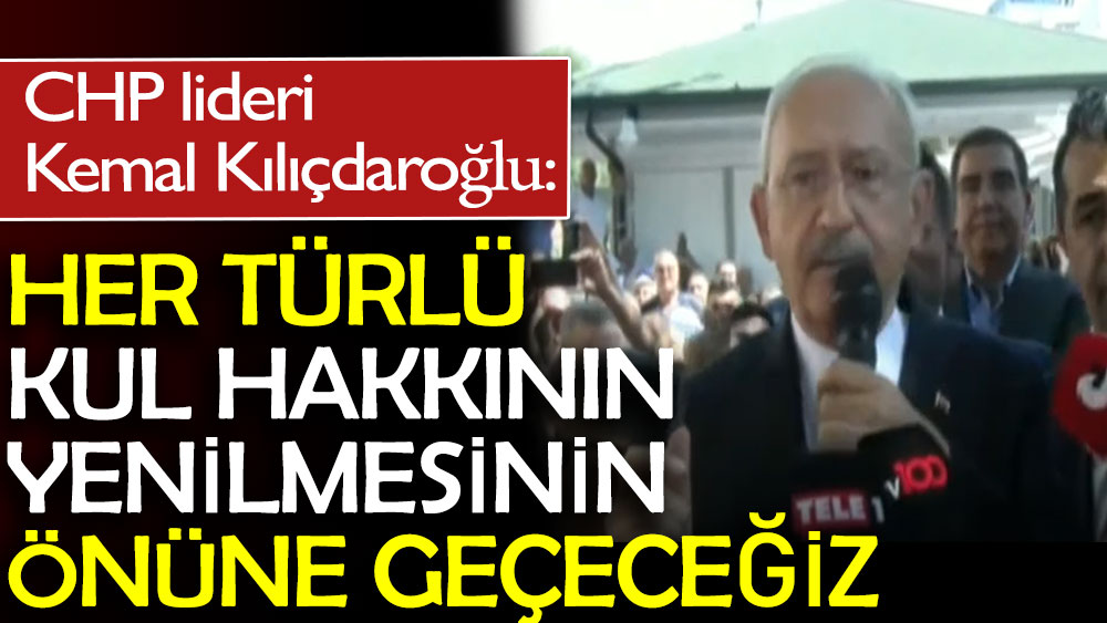 CHP lideri Kemal Kılıçdaroğlu: Her türlü kul hakkının yenilmesinin önüne geçeceğiz