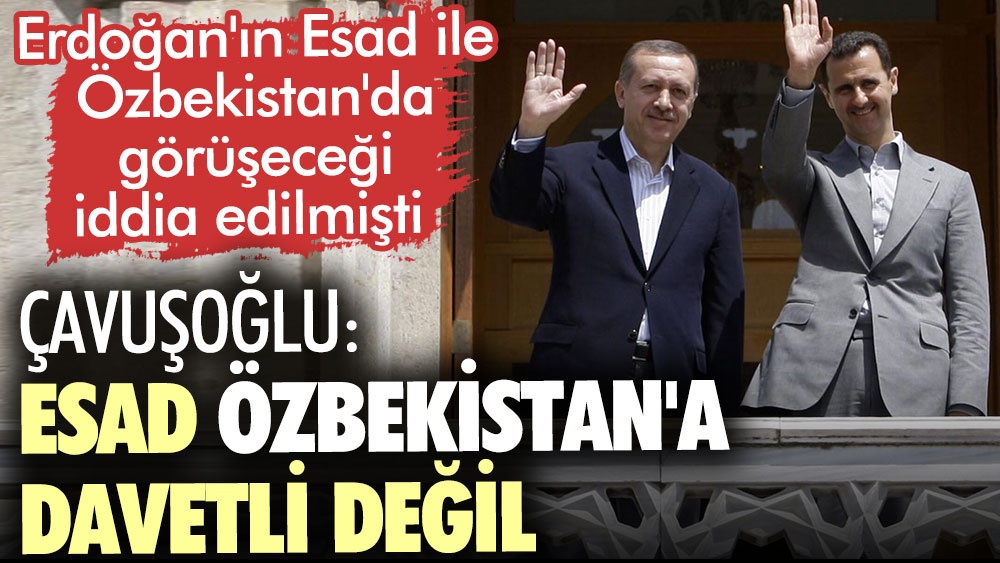 Erdoğan'ın Esad ile Özbekistan'da görüşeceği iddia edilmişti. Çavuşoğlu: Esad Özbekistan'a davetli değil