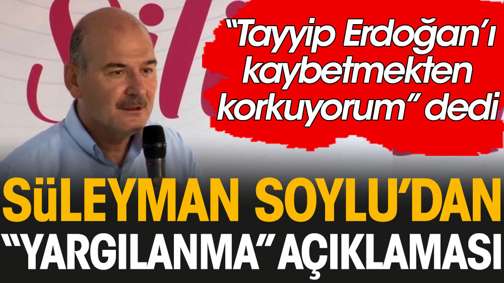 "Tayyip Erdoğan'ı kaybetmekten korkuyorum" diyen Süleyman Soylu'dan "yargılanma" açıklaması