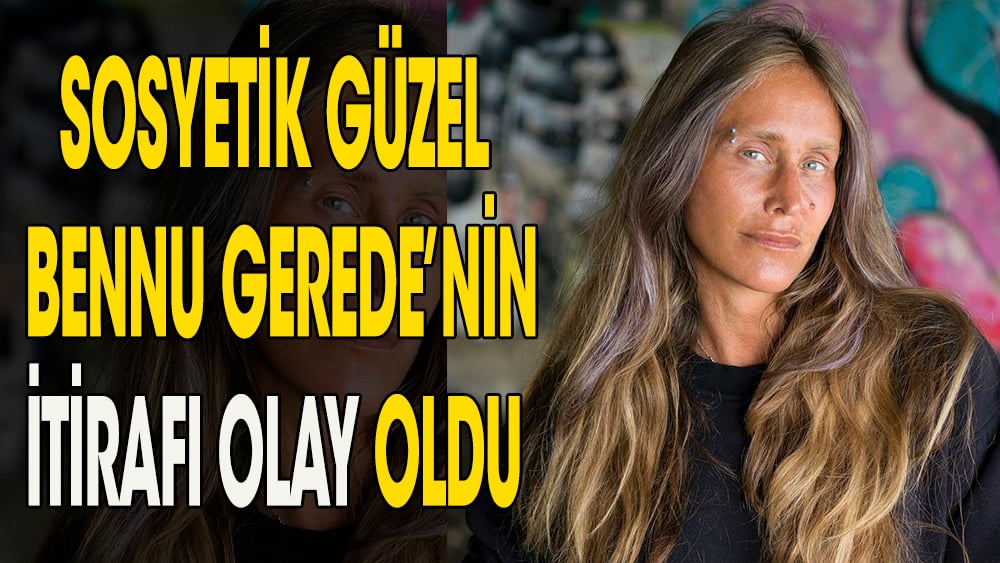 Sosyetik güzel Bennu Gerede'nin yaptığı itiraf olay oldu