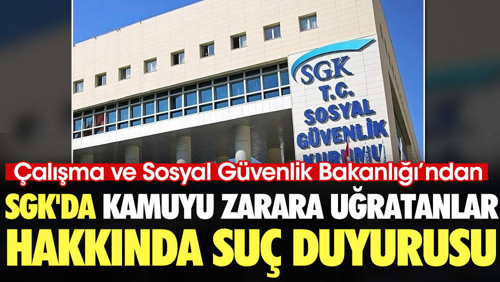 Çalışma ve Sosyal Güvenlik Bakanlığı SGK'yı zarara uğratanlar hakkında suç duyurusunda bulundu
