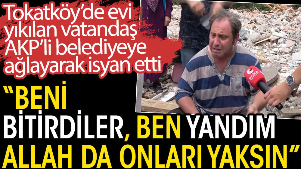 Tokatköy’de evi yıkılan vatandaş AKP’li belediyeye ağlayarak isyan etti. Ben yandım Allah da onları yaksın