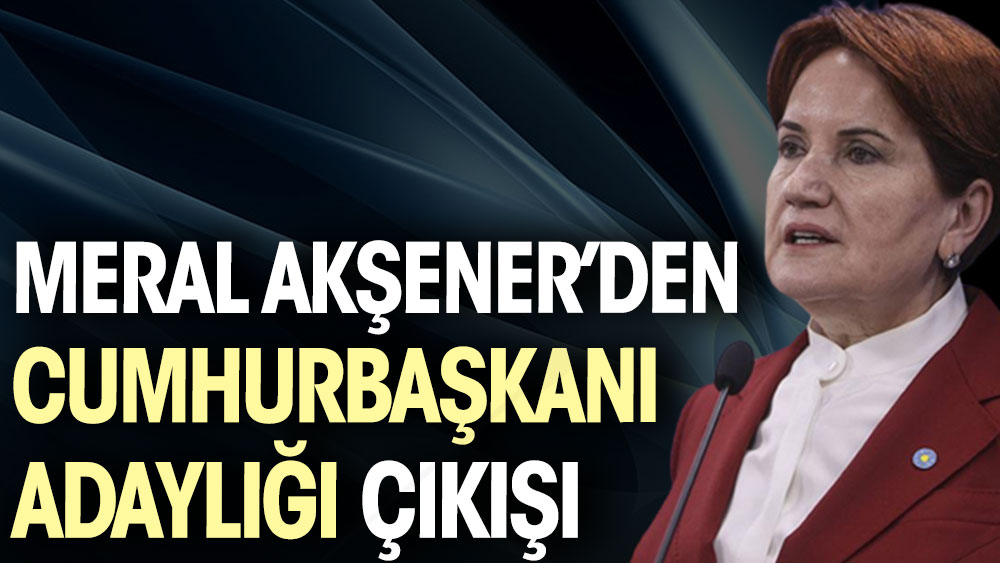Meral Akşener'den Cumhurbaşkanı adaylığı çıkışı