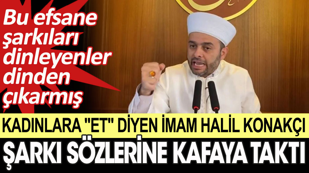 Kadınlara ''Et'' diyen imam Halil Konakçı şarkı sözlerine kafaya taktı. Bu efsane şarkıları dinleyenler dinden çıkarmış