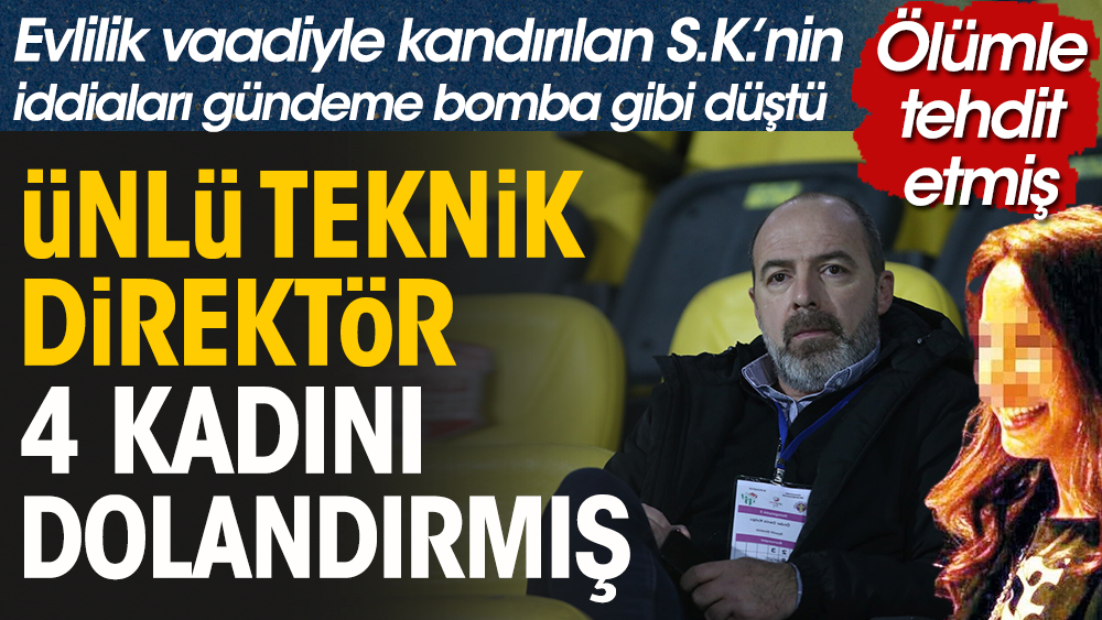 4 kadını evlik vaadiyle kandıran ünlü teknik direktör hakkında korkunç iddia: Ölümle tehdit