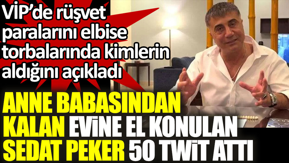 Sedat Peker anne babasından kalan evine el konulunca 50 twit attı. VİP'de elbise torbalarında rüşvet alanları açıkladı