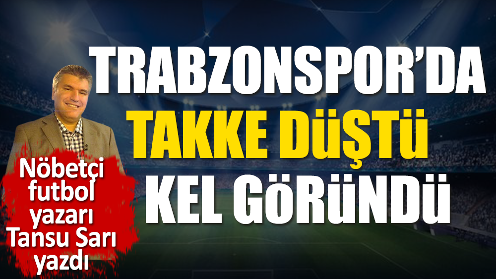 Trabzonspor'da takkenin düşüp kelin nasıl göründüğünü nöbetçi futbol yazarı Tansu Sarı açıkladı