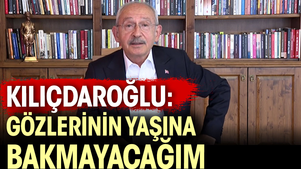 Kılıçdaroğlu: Gözlerinin yaşına bakmayacağım
