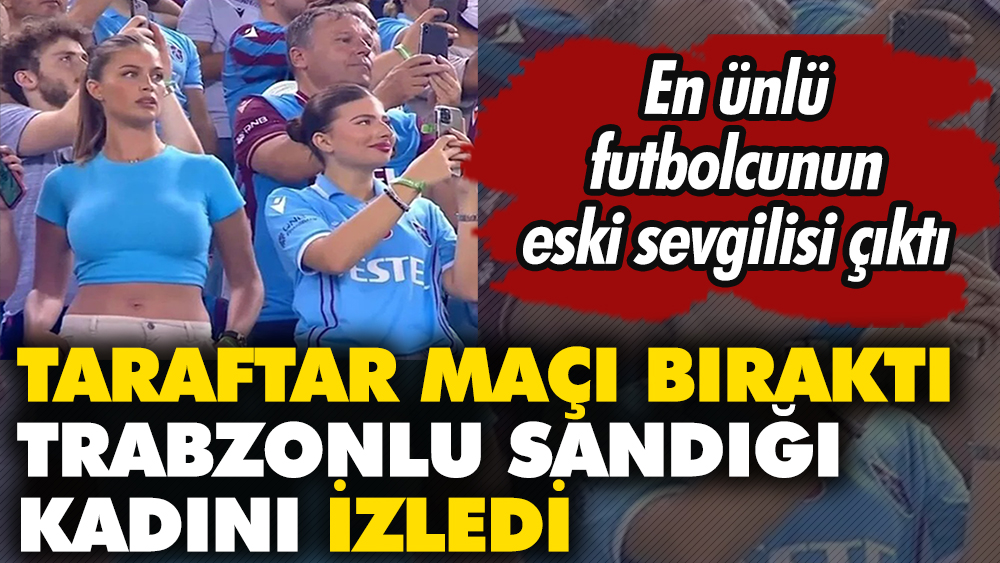 Taraftar maçı bıraktı Trabzonlu sandığı kadını izledi. En ünlü futbolcunun eski sevgilisi çıktı