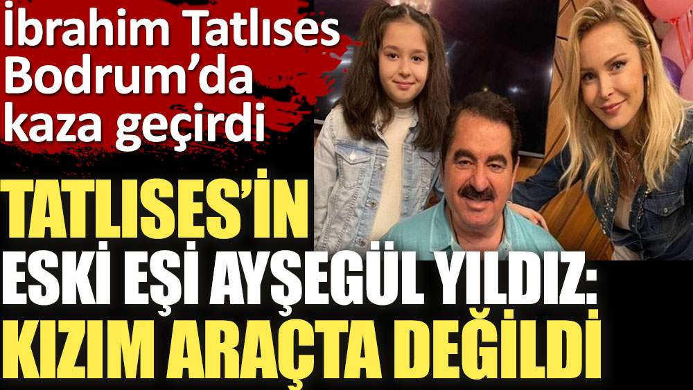 İbrahim Tatlıses'in eski eşi Ayşegül Yıldız: Kızım araçta değil