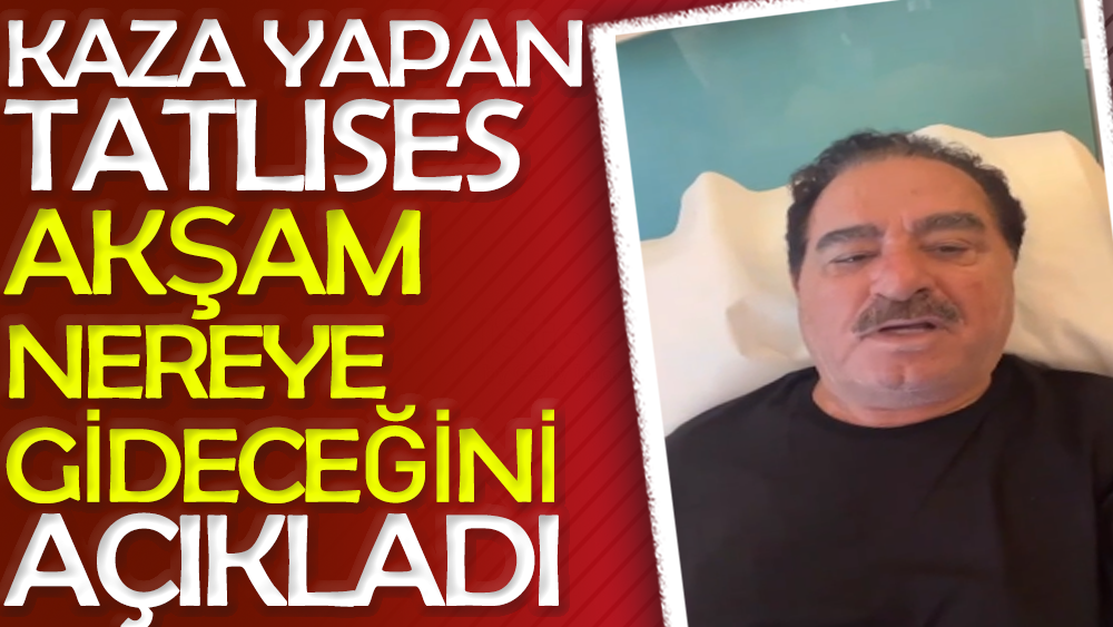 Kaza yapan İbrahim Tatlıses akşam nereye gideceğini açıkladı