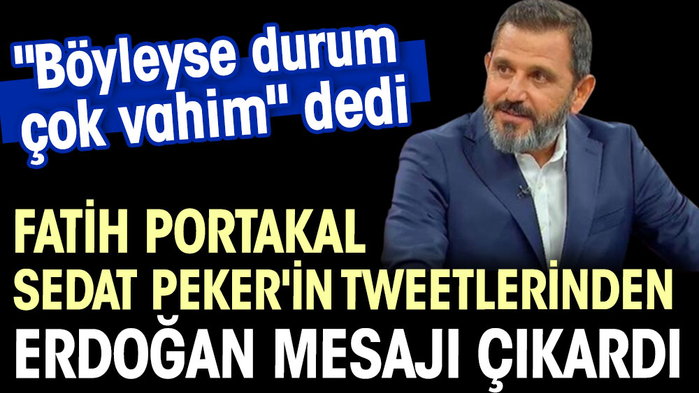 Fatih Portakal Sedat Peker'in tweetlerinden Erdoğan mesajı çıkardı. ''Böyleyse durum çok vahim'' dedi