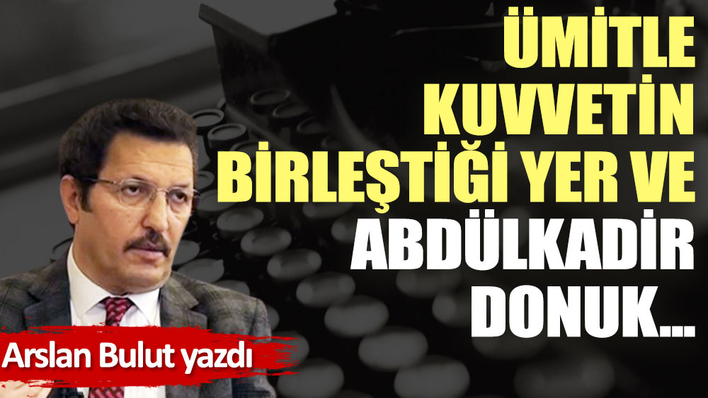 Ümitle kuvvetin birleştiği yer ve Abdülkadir Donuk...