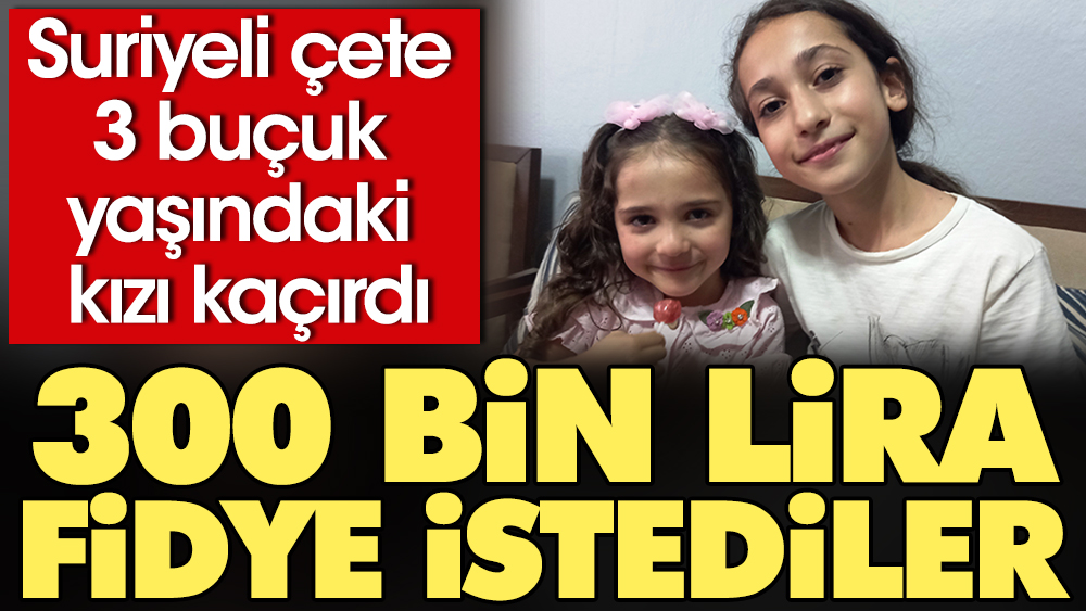 Suriyeli çete 3 buçuk yaşındaki kızı kaçırıp 300 bin lira fidye istedi