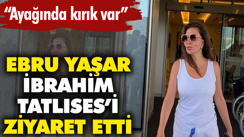 Ebru Yaşar İbrahim Tatlıses'i hastanede ziyaret etti. "Ayağında kırık var"