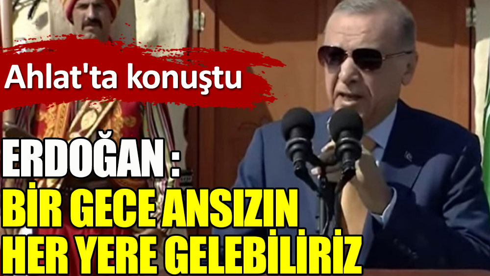 Erdoğan Ahlat'ta konuştu: Bir gece ansızın her yere gelebiliriz!