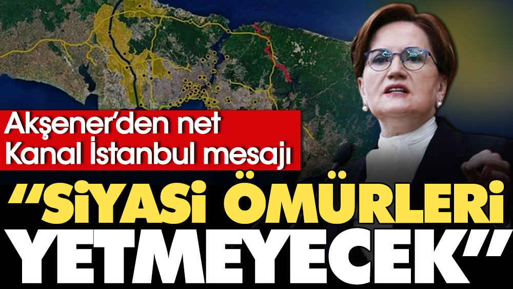 Akşener'den net Kanal İstanbul mesajı: Siyasi ömürleri yetmeyecek